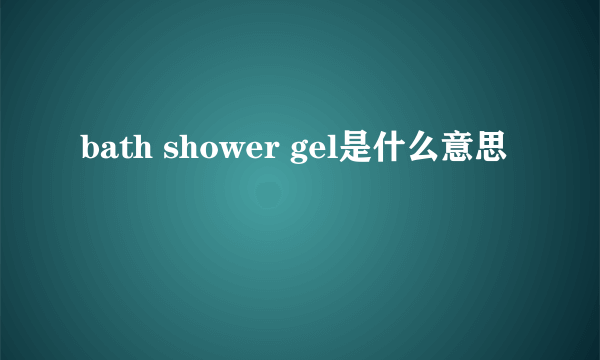 bath shower gel是什么意思