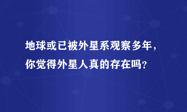 地球或已被外星系观察多年，你觉得外星人真的存在吗？