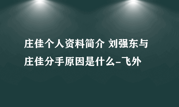 庄佳个人资料简介 刘强东与庄佳分手原因是什么-飞外