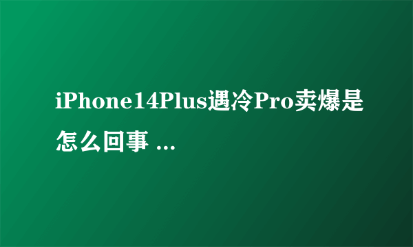 iPhone14Plus遇冷Pro卖爆是怎么回事 iPhone14Plus为什么不值得买