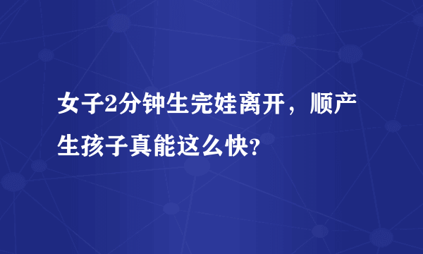 女子2分钟生完娃离开，顺产生孩子真能这么快？