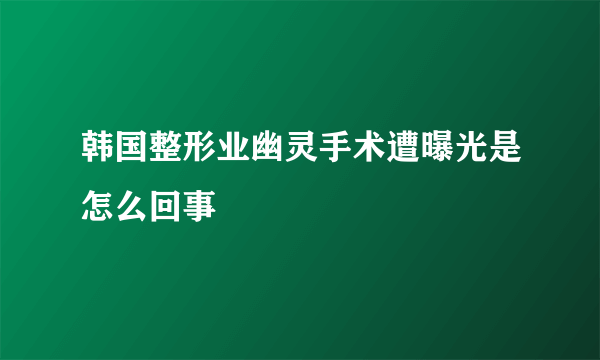 韩国整形业幽灵手术遭曝光是怎么回事