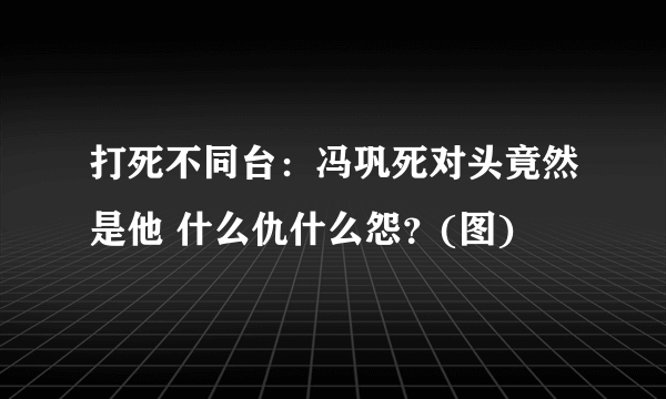 打死不同台：冯巩死对头竟然是他 什么仇什么怨？(图)