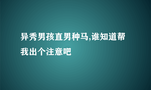 异秀男孩直男种马,谁知道帮我出个注意吧