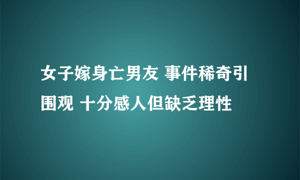 女子嫁身亡男友 事件稀奇引围观 十分感人但缺乏理性