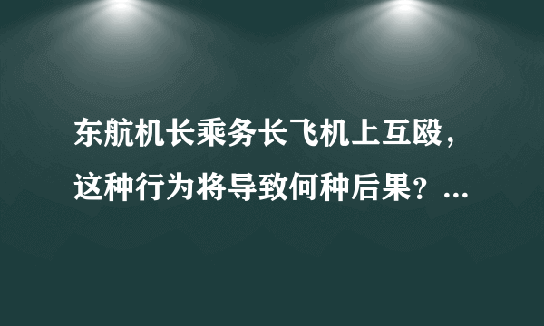 东航机长乘务长飞机上互殴，这种行为将导致何种后果？是否威胁乘客安全？