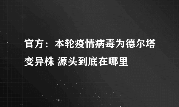 官方：本轮疫情病毒为德尔塔变异株 源头到底在哪里