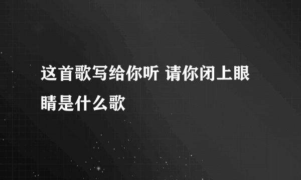 这首歌写给你听 请你闭上眼睛是什么歌