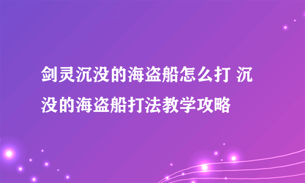 剑灵沉没的海盗船怎么打 沉没的海盗船打法教学攻略