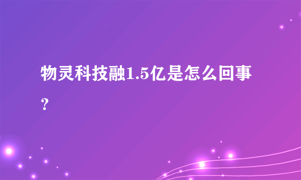 物灵科技融1.5亿是怎么回事？