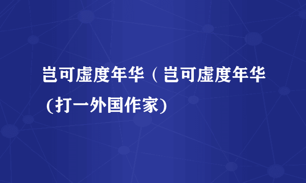 岂可虚度年华（岂可虚度年华 (打一外国作家)