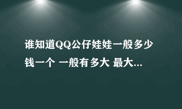 谁知道QQ公仔娃娃一般多少钱一个 一般有多大 最大的有多大