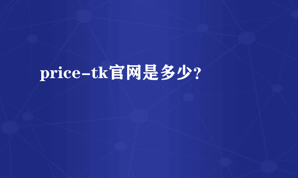 price-tk官网是多少？