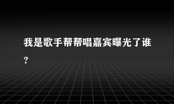 我是歌手帮帮唱嘉宾曝光了谁？