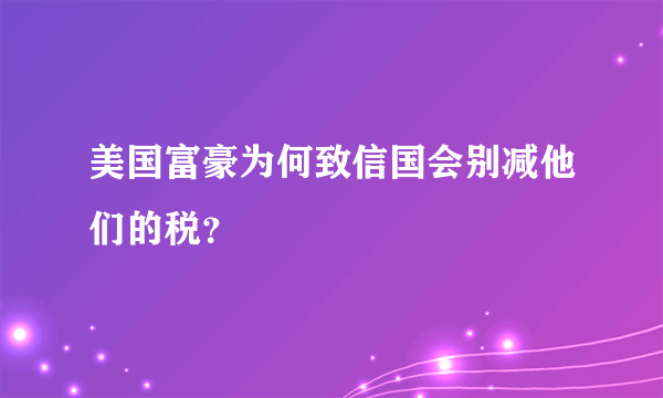 美国富豪为何致信国会别减他们的税？