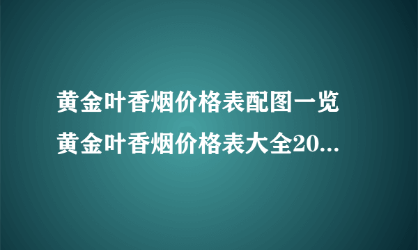 黄金叶香烟价格表配图一览 黄金叶香烟价格表大全2021(最完整版)