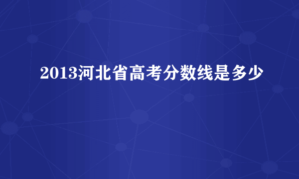 2013河北省高考分数线是多少