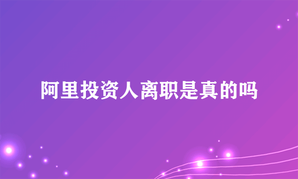 阿里投资人离职是真的吗