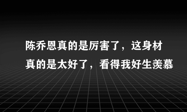 陈乔恩真的是厉害了，这身材真的是太好了，看得我好生羡慕