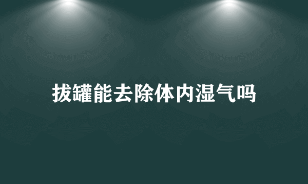 拔罐能去除体内湿气吗