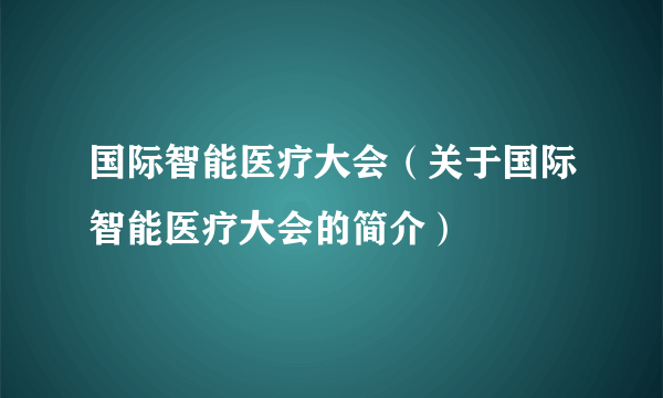 国际智能医疗大会（关于国际智能医疗大会的简介）