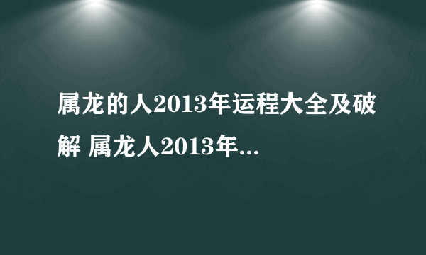 属龙的人2013年运程大全及破解 属龙人2013年运程如何