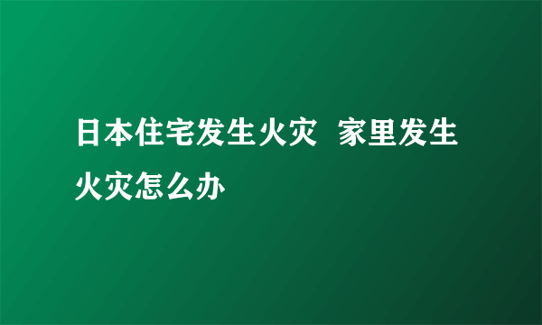 日本住宅发生火灾  家里发生火灾怎么办