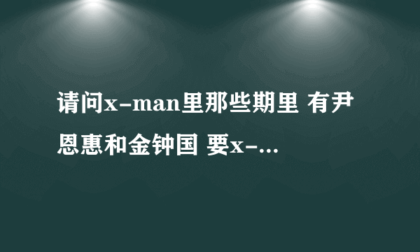 请问x-man里那些期里 有尹恩惠和金钟国 要x-man里所有有他们俩的期数