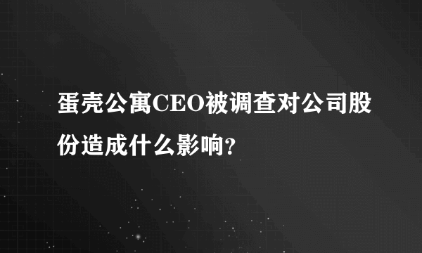 蛋壳公寓CEO被调查对公司股份造成什么影响？