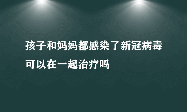 孩子和妈妈都感染了新冠病毒可以在一起治疗吗