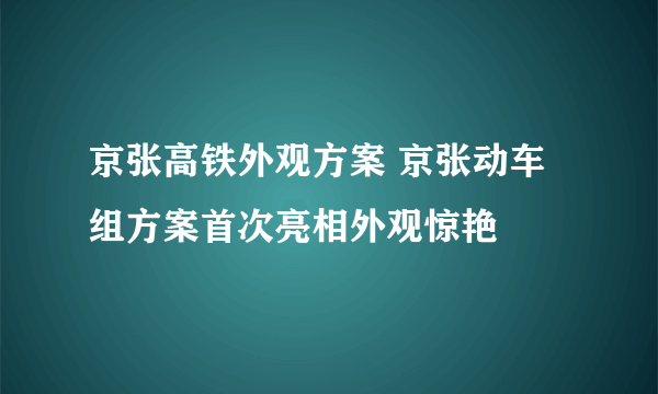 京张高铁外观方案 京张动车组方案首次亮相外观惊艳