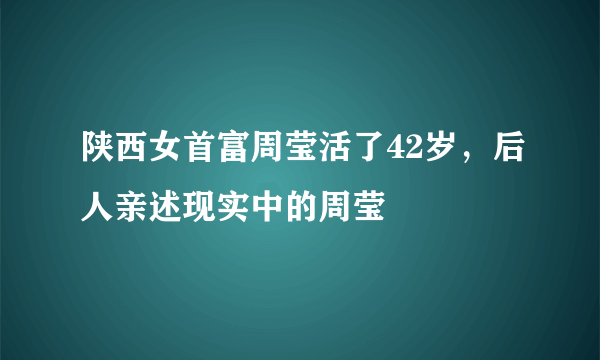 陕西女首富周莹活了42岁，后人亲述现实中的周莹 