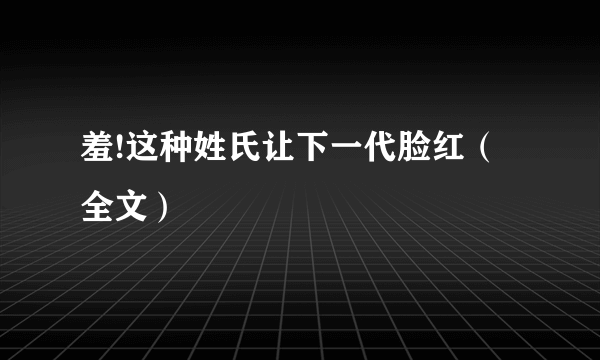 羞!这种姓氏让下一代脸红（全文）