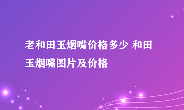 老和田玉烟嘴价格多少 和田玉烟嘴图片及价格