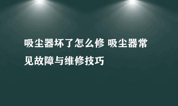 吸尘器坏了怎么修 吸尘器常见故障与维修技巧