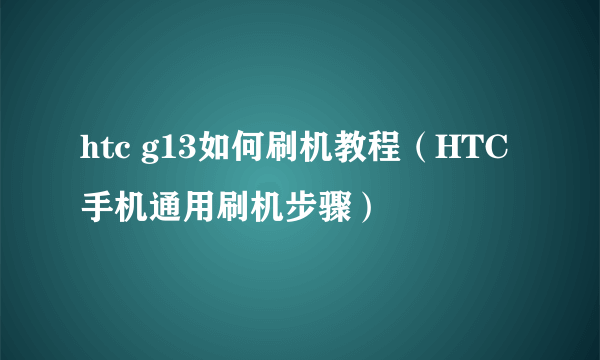 htc g13如何刷机教程（HTC手机通用刷机步骤）