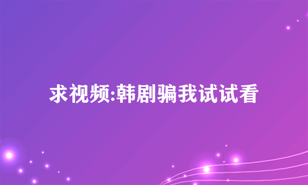 求视频:韩剧骗我试试看