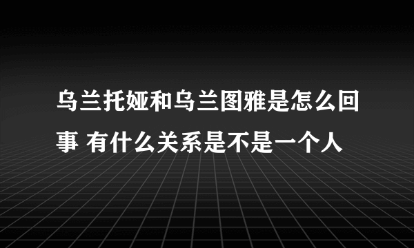 乌兰托娅和乌兰图雅是怎么回事 有什么关系是不是一个人