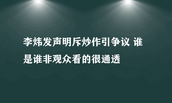 李炜发声明斥炒作引争议 谁是谁非观众看的很通透