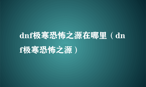 dnf极寒恐怖之源在哪里（dnf极寒恐怖之源）