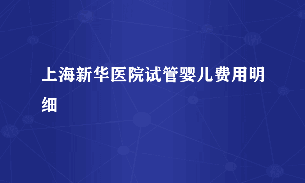 上海新华医院试管婴儿费用明细