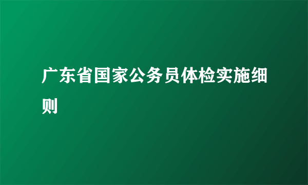 广东省国家公务员体检实施细则