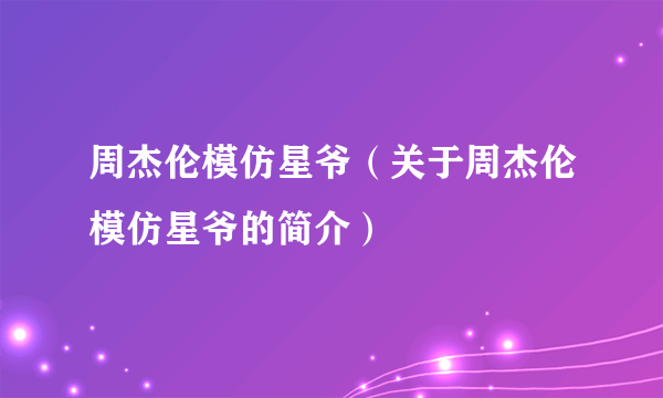 周杰伦模仿星爷（关于周杰伦模仿星爷的简介）