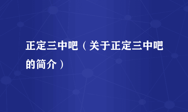 正定三中吧（关于正定三中吧的简介）