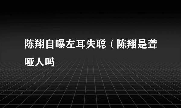 陈翔自曝左耳失聪（陈翔是聋哑人吗