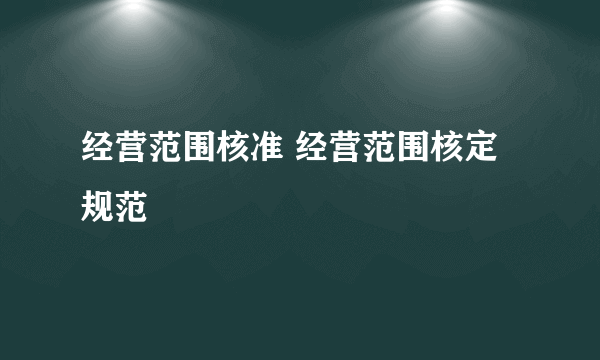 经营范围核准 经营范围核定规范