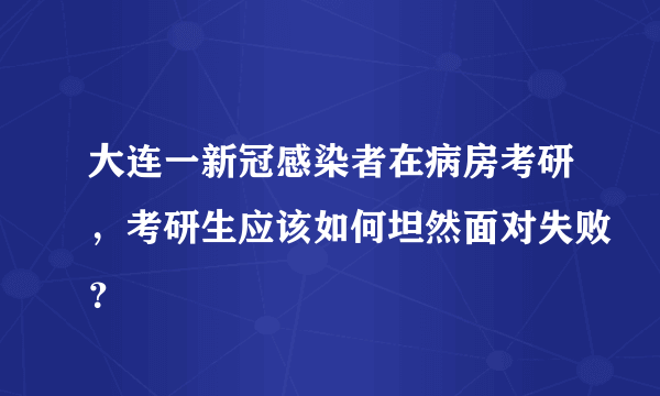 大连一新冠感染者在病房考研，考研生应该如何坦然面对失败？