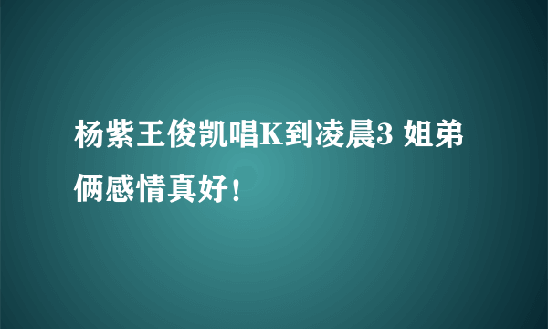 杨紫王俊凯唱K到凌晨3 姐弟俩感情真好！