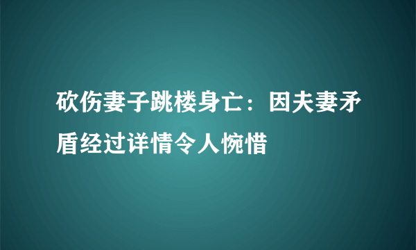 砍伤妻子跳楼身亡：因夫妻矛盾经过详情令人惋惜