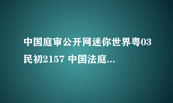 中国庭审公开网迷你世界粤03民初2157 中国法庭公开庭审迷你世界